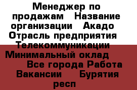 Менеджер по продажам › Название организации ­ Акадо › Отрасль предприятия ­ Телекоммуникации › Минимальный оклад ­ 40 000 - Все города Работа » Вакансии   . Бурятия респ.